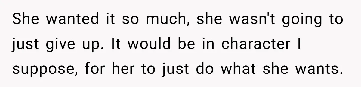 She wanted it so much, she wasn't going to just give up. It would be in character I suppose, for her to just do what she wants.