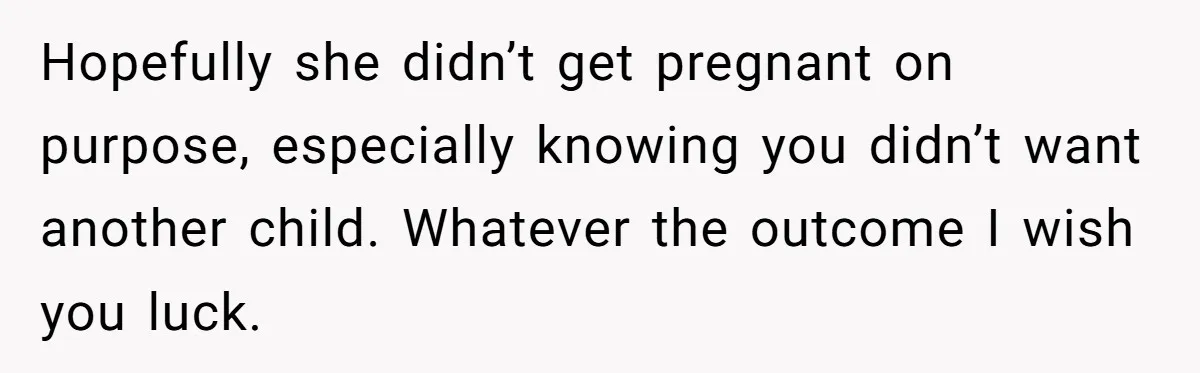 Hopefully she didn’t get pregnant on purpose, especially knowing you didn’t want another child. Whatever the outcome I wish you luck.