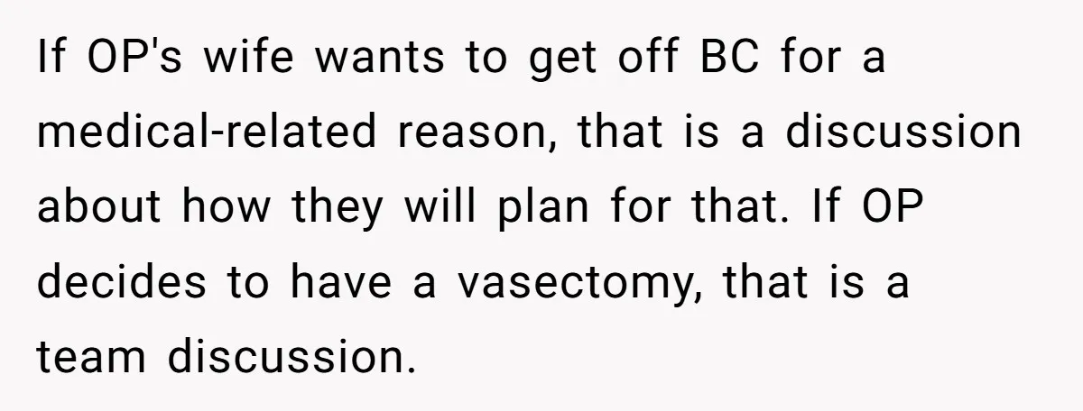 If OP's wife wants to get off BC for a medical-related reason, that is a discussion about how they will plan for that. If OP decides to have a vasectomy,...