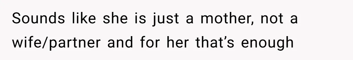 Sounds like she is just a mother, not a wife/partner and for her that’s enough