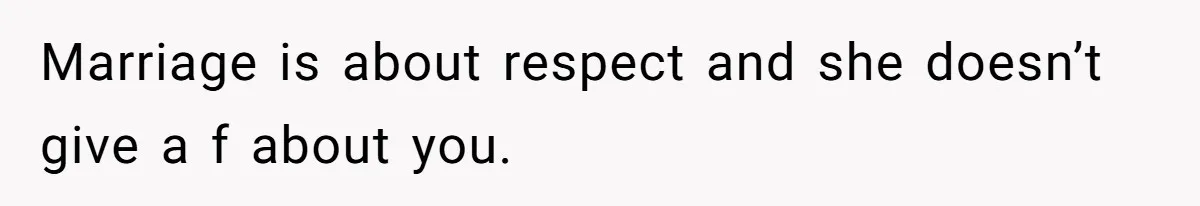 Marriage is about respect and she doesn’t give a f about you.