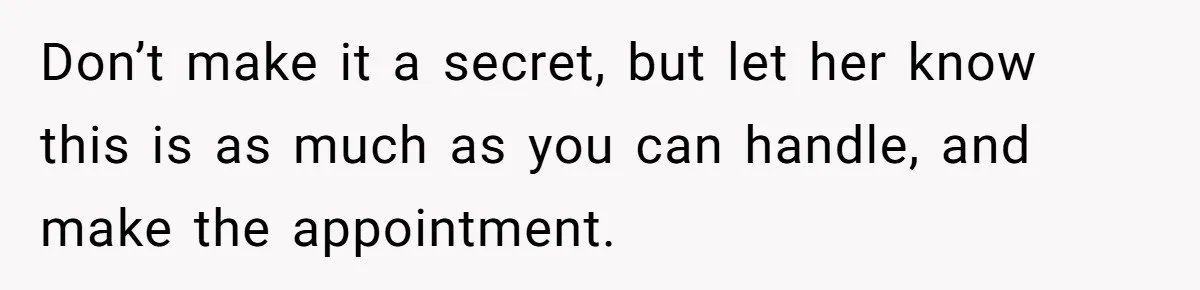 Don’t make it a secret, but let her know this is as much as you can handle, and make the appointment.