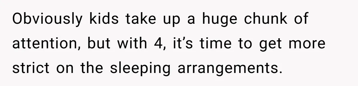 Obviously kids take up a huge chunk of attention, but with 4, it’s time to get more strict on the sleeping arrangements.