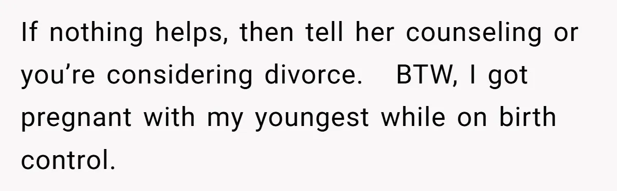 If nothing helps, then tell her counseling or you’re considering divorce.   BTW, I got pregnant with my youngest while on birth control.