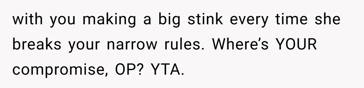 with you making a big stink every time she breaks your narrow rules. Where’s YOUR compromise, OP? YTA.