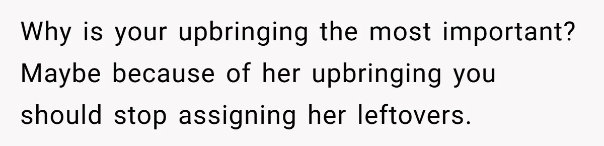 Why is your upbringing the most important? Maybe because of her upbringing you should stop assigning her leftovers.