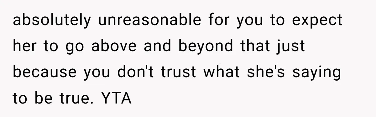 absolutely unreasonable for you to expect her to go above and beyond that just because you don't trust what she's saying to be true. YTA
