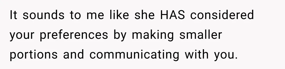It sounds to me like she HAS considered your preferences by making smaller portions and communicating with you.