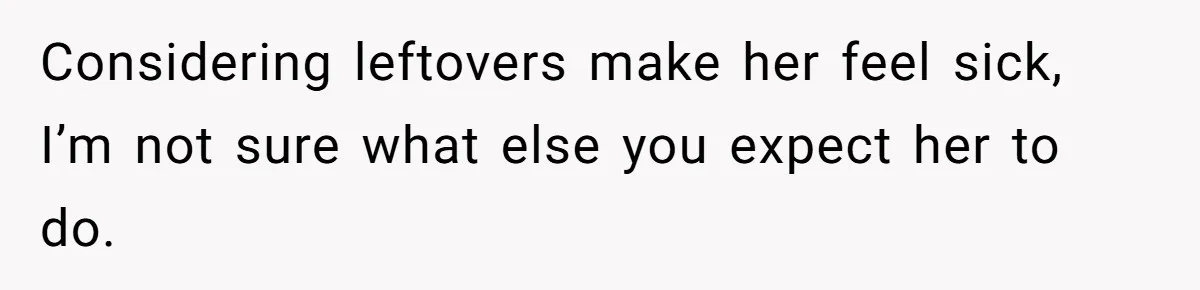 Considering leftovers make her feel sick, I’m not sure what else you expect her to do.