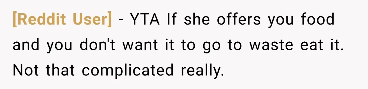 [Reddit User] − YTA If she offers you food and you don't want it to go to waste eat it. Not that complicated really.
