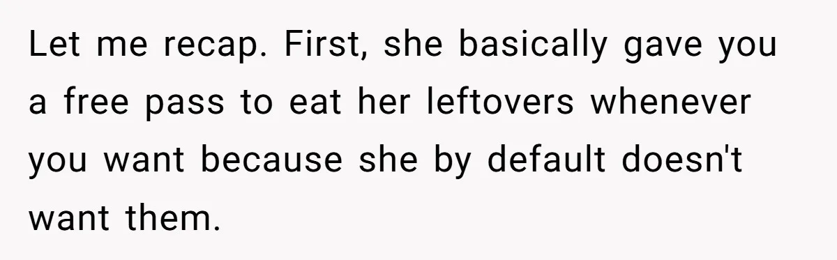 Let me recap. First, she basically gave you a free pass to eat her leftovers whenever you want because she by default doesn't want them.