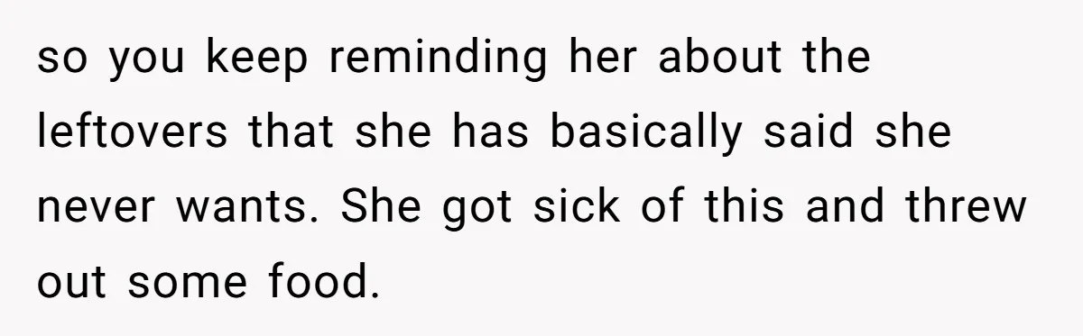 so you keep reminding her about the leftovers that she has basically said she never wants. She got sick of this and threw out some food.