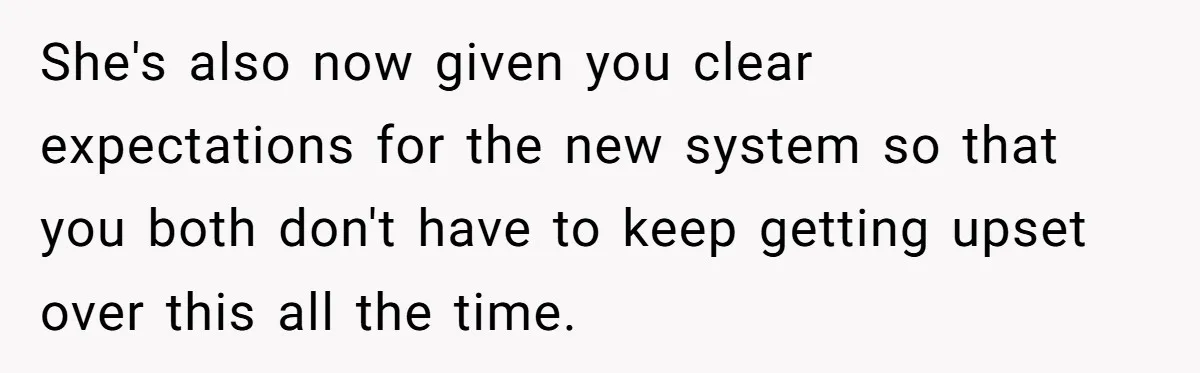 She's also now given you clear expectations for the new system so that you both don't have to keep getting upset over this all the time.