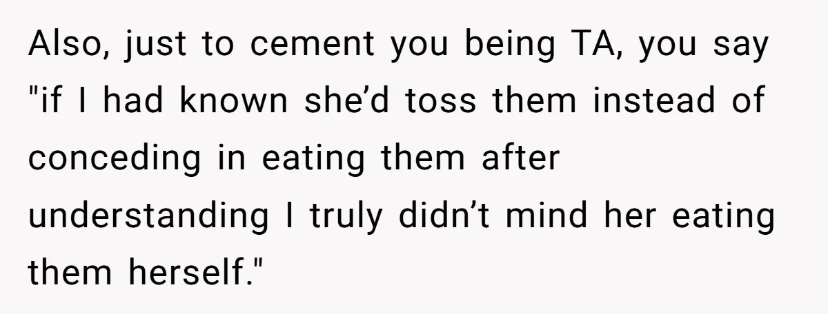 Also, just to cement you being TA, you say "if I had known she’d toss them instead of conceding in eating them after understanding I truly didn’t mind her eating...