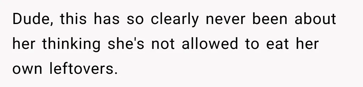 Dude, this has so clearly never been about her thinking she's not allowed to eat her own leftovers.