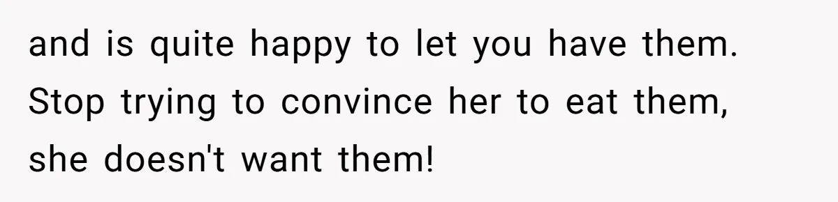 and is quite happy to let you have them. Stop trying to convince her to eat them, she doesn't want them!