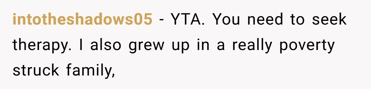 intotheshadows05 − YTA. You need to seek therapy. I also grew up in a really poverty struck family,