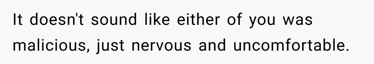 It doesn't sound like either of you was malicious, just nervous and uncomfortable.
