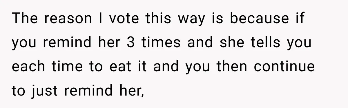 The reason I vote this way is because if you remind her 3 times and she tells you each time to eat it and you then continue to just remind...