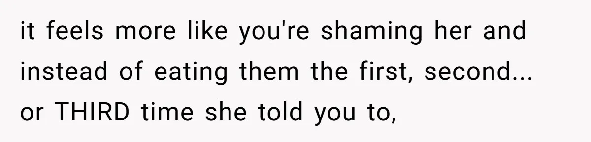 it feels more like you're shaming her and instead of eating them the first, second... or THIRD time she told you to,