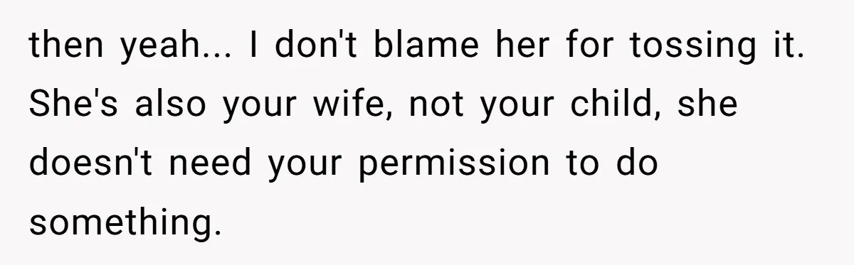 then yeah... I don't blame her for tossing it. She's also your wife, not your child, she doesn't need your permission to do something.
