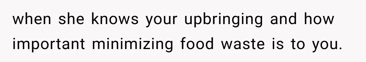 when she knows your upbringing and how important minimizing food waste is to you.