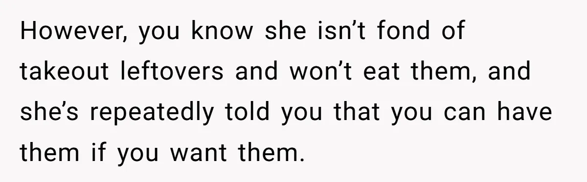 However, you know she isn’t fond of takeout leftovers and won’t eat them, and she’s repeatedly told you that you can have them if you want them.