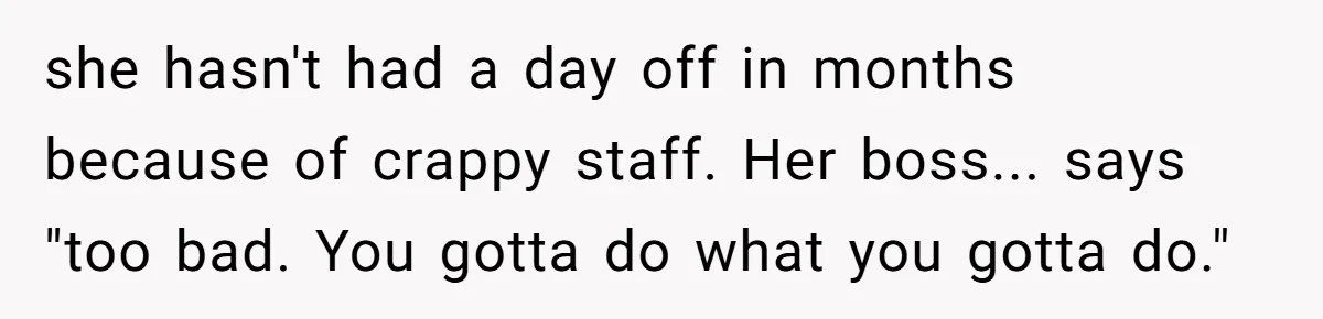 she hasn't had a day off in months because of crappy staff. Her boss... says "too bad. You gotta do what you gotta do."