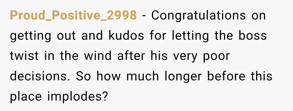 Proud_Positive_2998 - Congratulations on getting out and kudos for letting the boss twist in the wind after his very poor decisions. So how much longer before this place implodes?