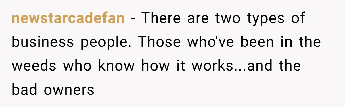 newstarcadefan - There are two types of business people. Those who've been in the weeds who know how it works...and the bad owners