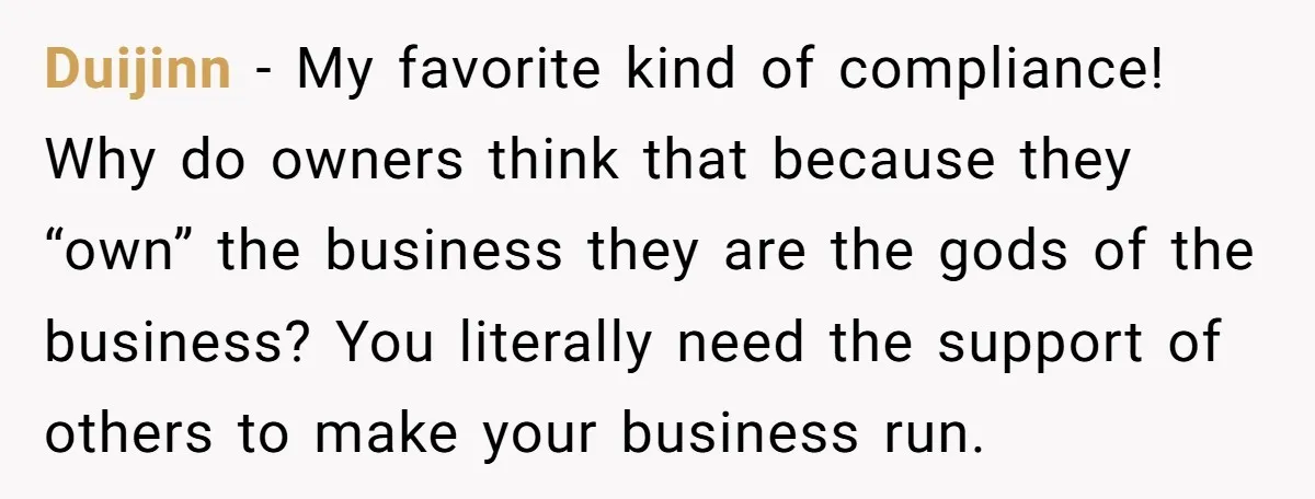 Duijinn - My favorite kind of compliance! Why do owners think that because they “own” the business they are the gods of the business? You literally need the support of...