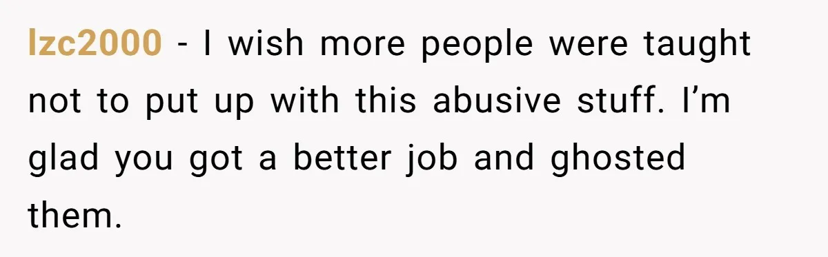 lzc2000 - I wish more people were taught not to put up with this abusive stuff. I’m glad you got a better job and ghosted them.