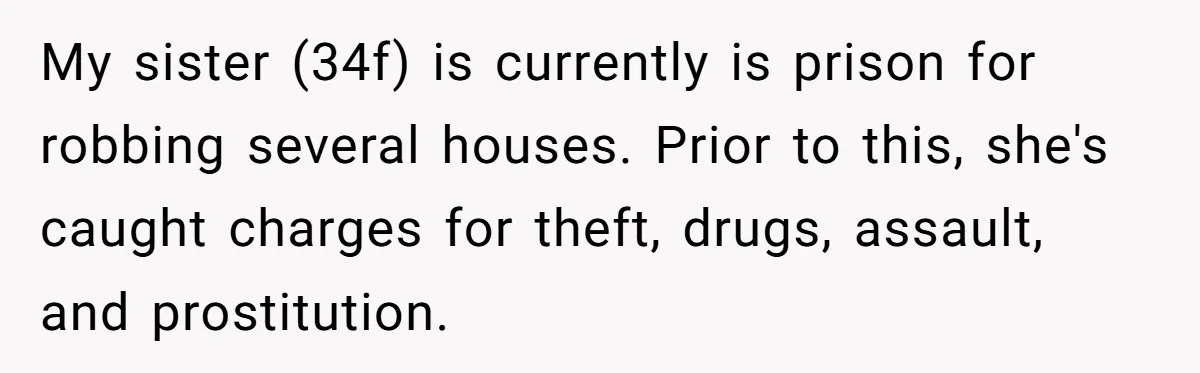 My sister (34f) is currently is prison for robbing several houses. Prior to this, she's caught charges for theft, drugs, assault, and prostitution.