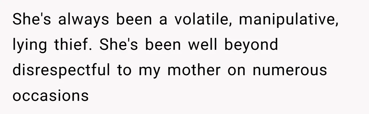 She's always been a volatile, manipulative, lying thief. She's been well beyond disrespectful to my mother on numerous occasions