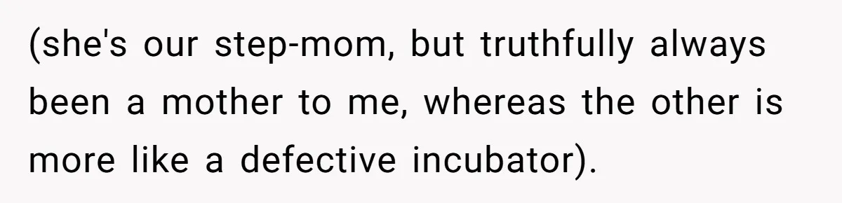 (she's our step-mom, but truthfully always been a mother to me, whereas the other is more like a defective incubator).