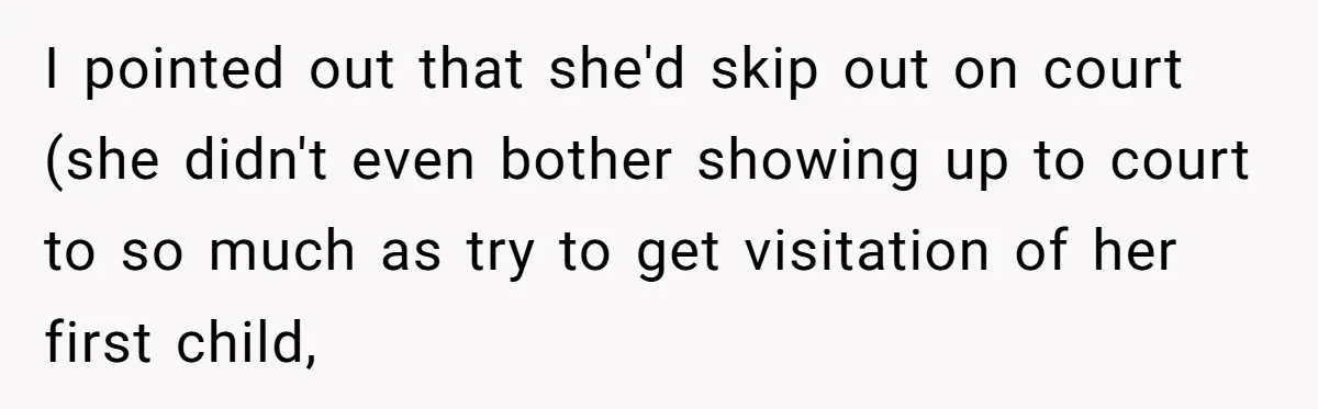 I pointed out that she'd skip out on court (she didn't even bother showing up to court to so much as try to get visitation of her first child,