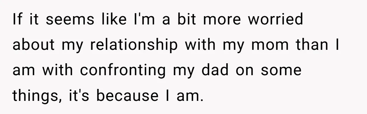 If it seems like I'm a bit more worried about my relationship with my mom than I am with confronting my dad on some things, it's because I am.
