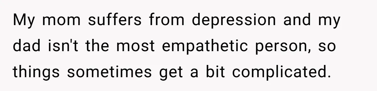 My mom suffers from depression and my dad isn't the most empathetic person, so things sometimes get a bit complicated.