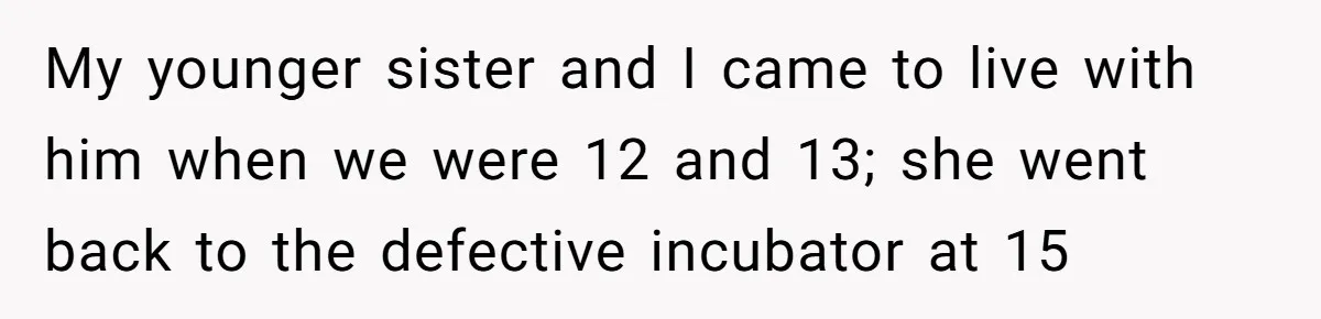 My younger sister and I came to live with him when we were 12 and 13; she went back to the defective incubator at 15