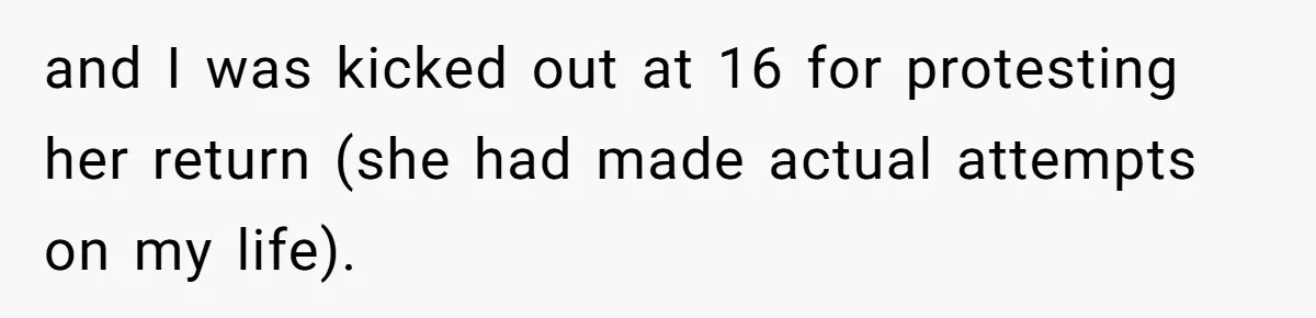 and I was kicked out at 16 for protesting her return (she had made actual attempts on my life).