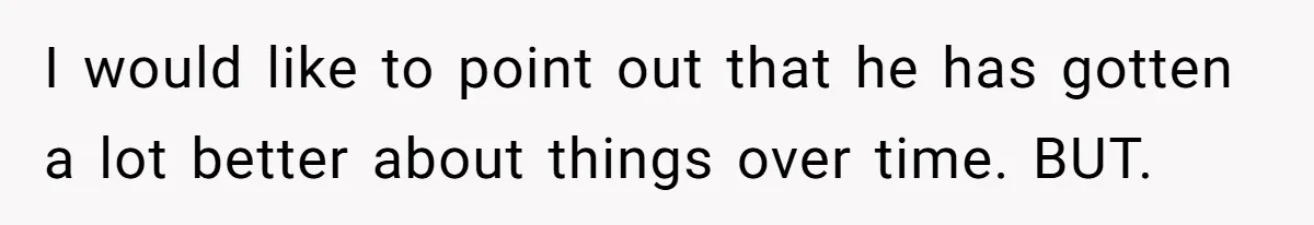 I would like to point out that he has gotten a lot better about things over time. BUT.