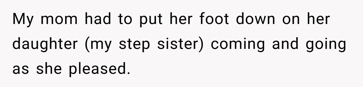 My mom had to put her foot down on her daughter (my step sister) coming and going as she pleased.