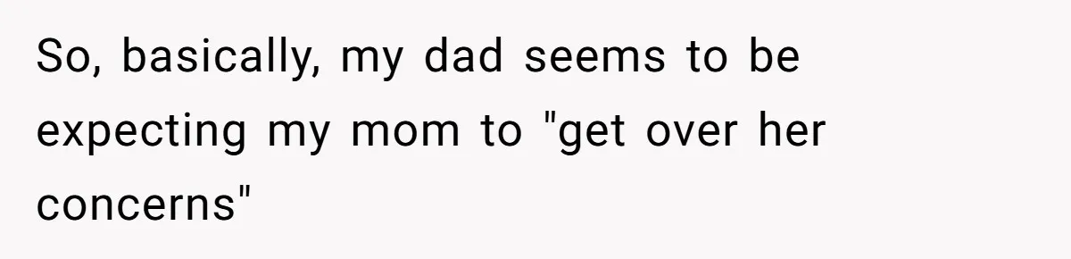 So, basically, my dad seems to be expecting my mom to "get over her concerns"