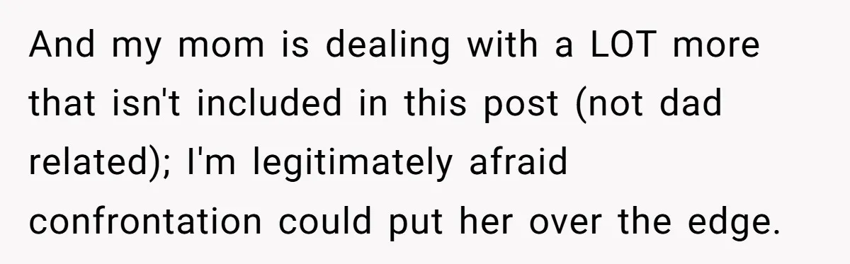And my mom is dealing with a LOT more that isn't included in this post (not dad related); I'm legitimately afraid confrontation could put her over the edge.