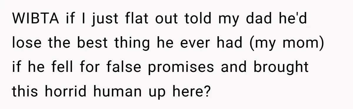 WIBTA if I just flat out told my dad he'd lose the best thing he ever had (my mom) if he fell for false promises and brought this horrid human...