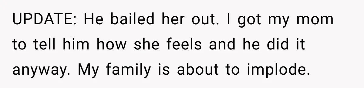 UPDATE: He bailed her out. I got my mom to tell him how she feels and he did it anyway. My family is about to implode.