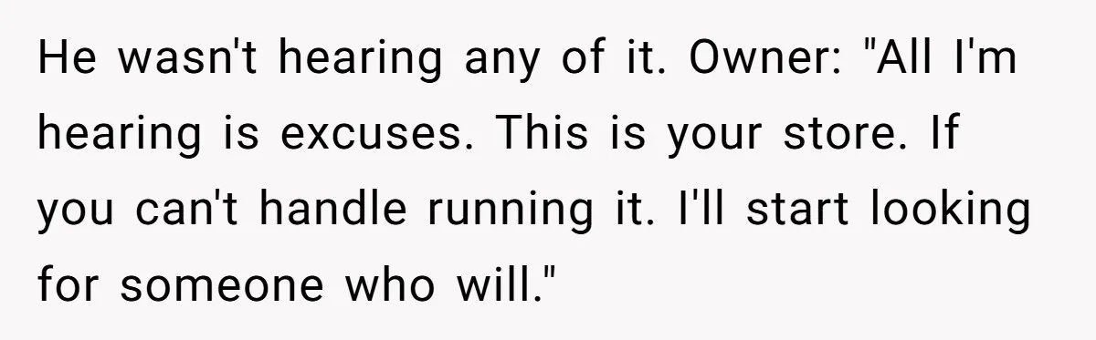 He wasn't hearing any of it. Owner: "All I'm hearing is excuses. This is your store. If you can't handle running it. I'll start looking for someone who will."