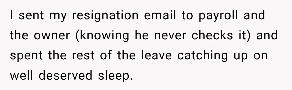 I sent my resignation email to payroll and the owner (knowing he never checks it) and spent the rest of the leave catching up on well deserved sleep.