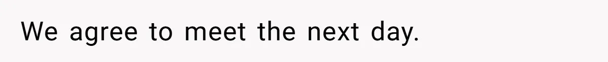 We agree to meet the next day.