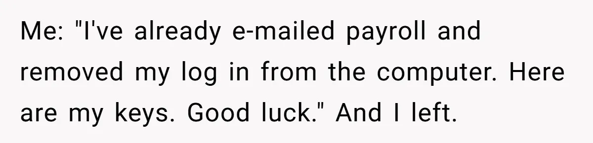 Me: "I've already e-mailed payroll and removed my log in from the computer. Here are my keys. Good luck." And I left.